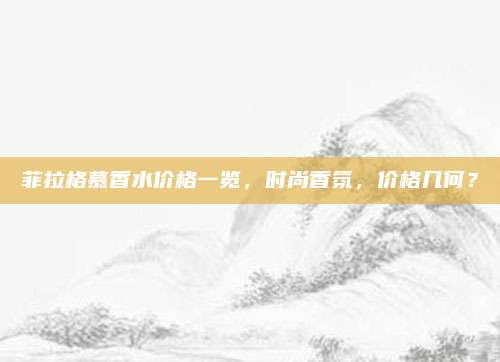 菲拉格慕香水价格一览，时尚香氛，价格几何？