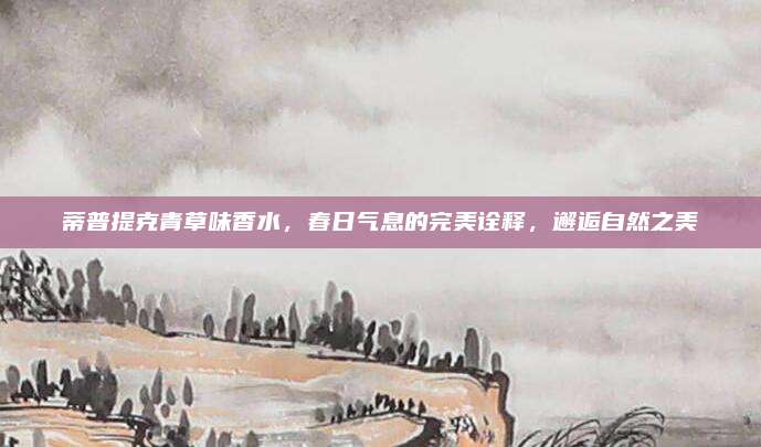 蒂普提克青草味香水,春日气息的完美诠释,邂逅自然之美