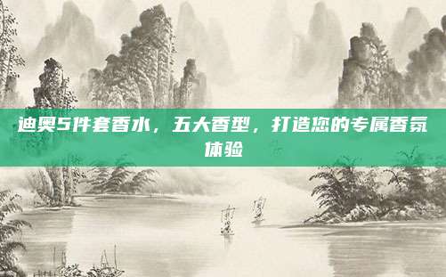 迪奥5件套香水,五大香型,打造您的专属香氛体验