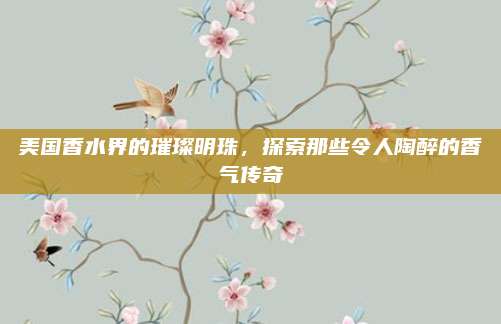 美国香水界的璀璨明珠，探索那些令人陶醉的香气传奇