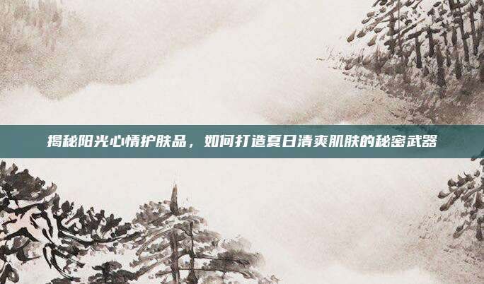揭秘阳光心情护肤品，如何打造夏日清爽肌肤的秘密武器