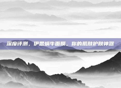 深度评测,伊思蜗牛面膜,你的肌肤护肤神器