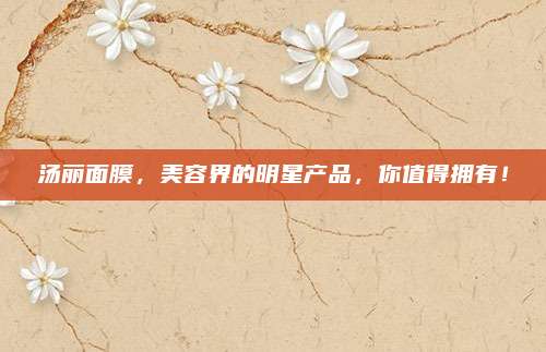 汤丽面膜,美容界的明星产品,你值得拥有!