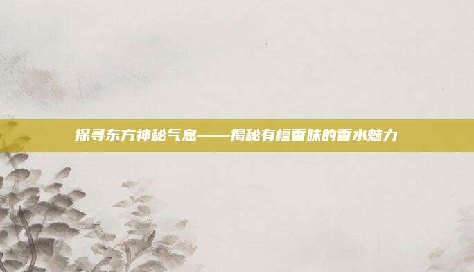 探寻东方神秘气息——揭秘有檀香味的香水魅力
