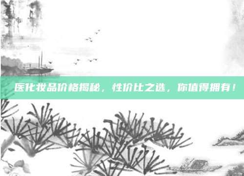 姮医化妆品价格揭秘,性价比之选,你值得拥有!
