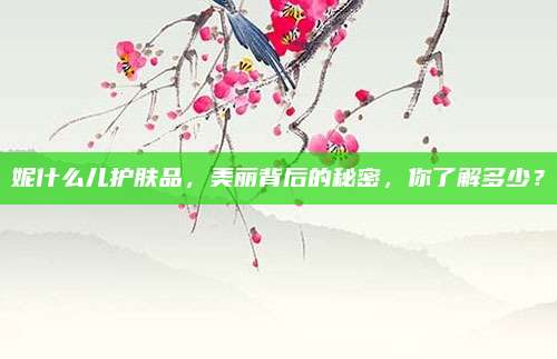 妮什么儿护肤品,美丽背后的秘密,你了解多少?