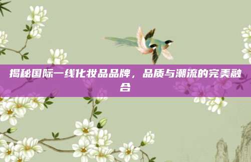揭秘国际一线化妆品品牌，品质与潮流的完美融合