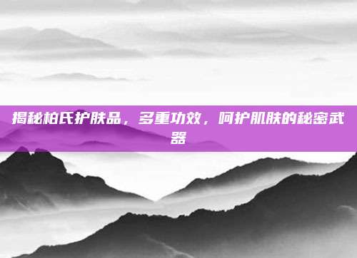 揭秘柏氏护肤品,多重功效,呵护肌肤的秘密武器