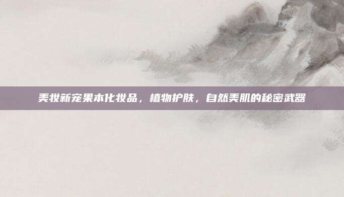美妆新宠果本化妆品,植物护肤,自然美肌的秘密武器