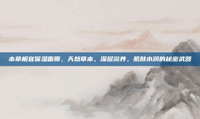 本草相宜保湿面膜,天然草本,深层滋养,肌肤水润的秘密武器