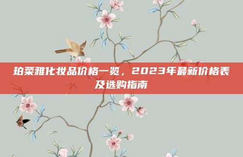 珀菜雅化妆品价格一览，2023年最新价格表及选购指南