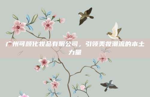 广州可颜化妆品有限公司,引领美妆潮流的本土力量