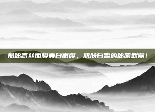 揭秘高丝面膜美白面膜，肌肤白皙的秘密武器！