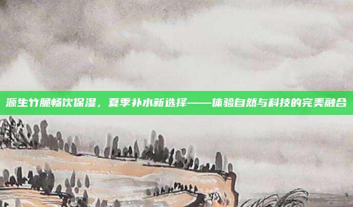 源生竹脆畅饮保湿，夏季补水新选择——体验自然与科技的完美融合
