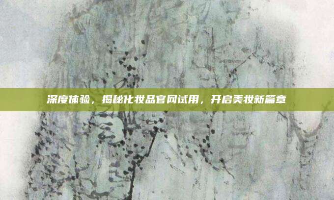 深度体验，揭秘化妆品官网试用，开启美妆新篇章