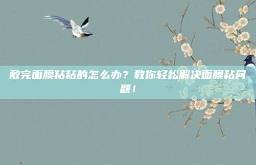 敷完面膜粘粘的怎么办?教你轻松解决面膜粘问题!