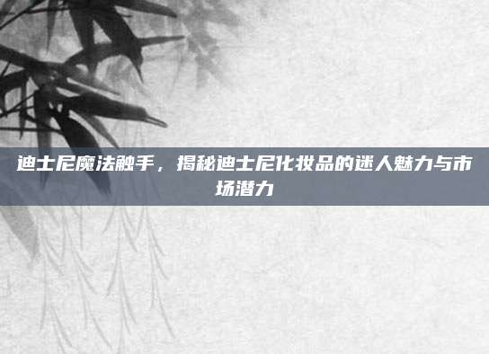 迪士尼魔法触手,揭秘迪士尼化妆品的迷人魅力与市场潜力