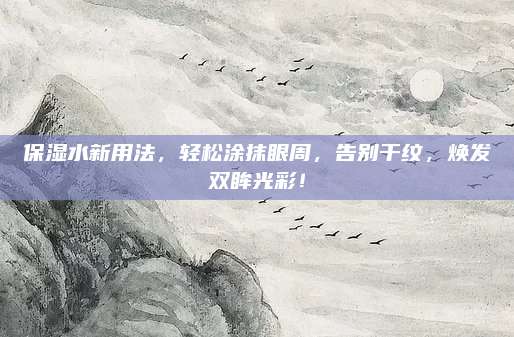 保湿水新用法,轻松涂抹眼周,告别干纹,焕发双眸光彩!