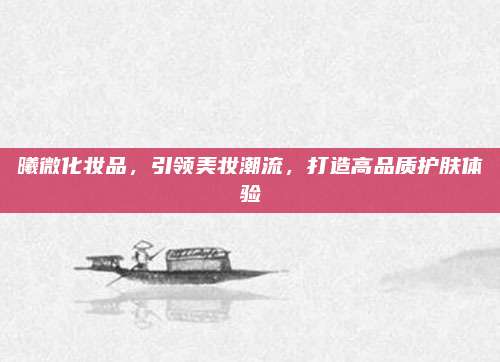 曦微化妆品，引领美妆潮流，打造高品质护肤体验