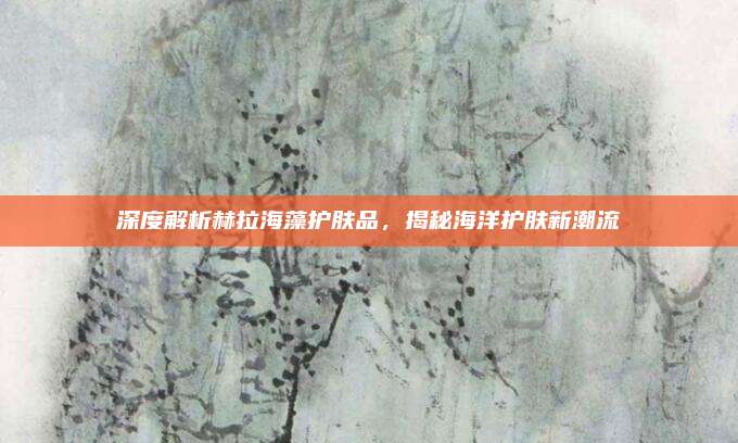 深度解析赫拉海藻护肤品,揭秘海洋护肤新潮流