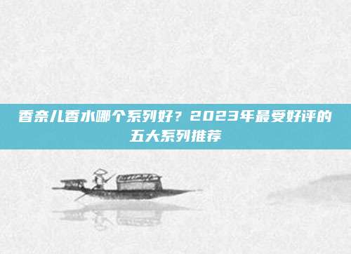 香奈儿香水哪个系列好？2023年最受好评的五大系列推荐