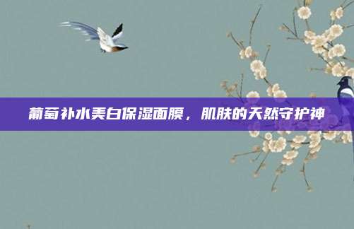 葡萄补水美白保湿面膜,肌肤的天然守护神