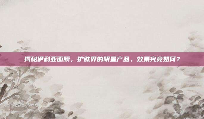 揭秘伊利亚面膜,护肤界的明星产品,效果究竟如何?
