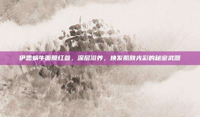 伊思蜗牛面膜红参,深层滋养,焕发肌肤光彩的秘密武器