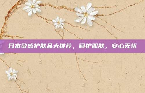 日本敏感护肤品大推荐，呵护肌肤，安心无忧