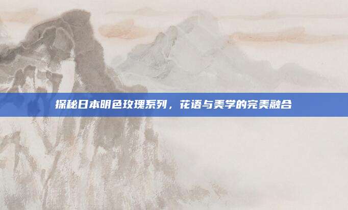 探秘日本明色玫瑰系列，花语与美学的完美融合