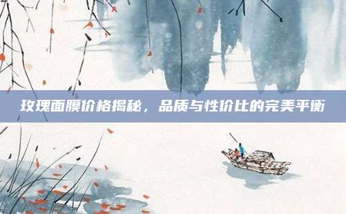 玫瑰面膜价格揭秘,品质与性价比的完美平衡