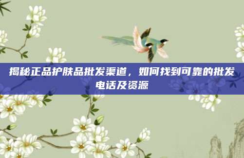 揭秘正品护肤品批发渠道，如何找到可靠的批发电话及资源