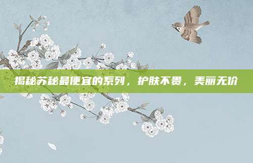 揭秘苏秘最便宜的系列，护肤不贵，美丽无价