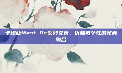 卡地亚Must De系列女表,优雅与个性的完美融合