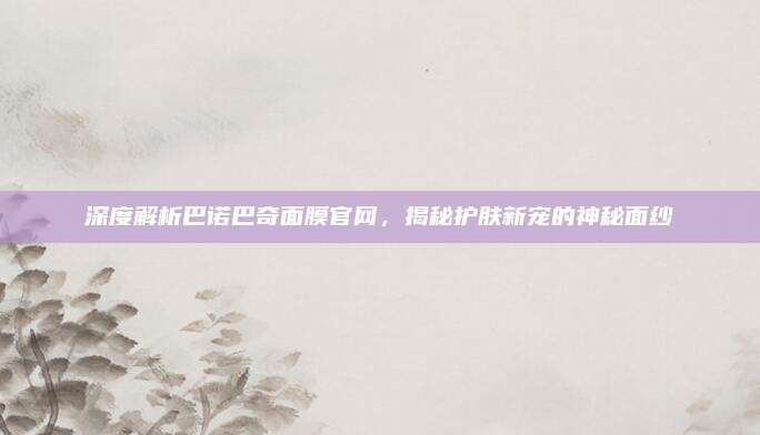 深度解析巴诺巴奇面膜官网，揭秘护肤新宠的神秘面纱