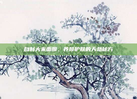 自制大米面膜，养颜护肤的天然秘方