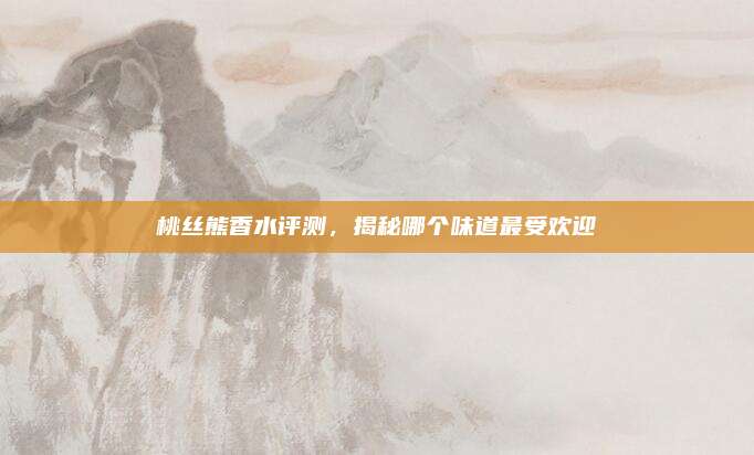 桃丝熊香水评测，揭秘哪个味道最受欢迎