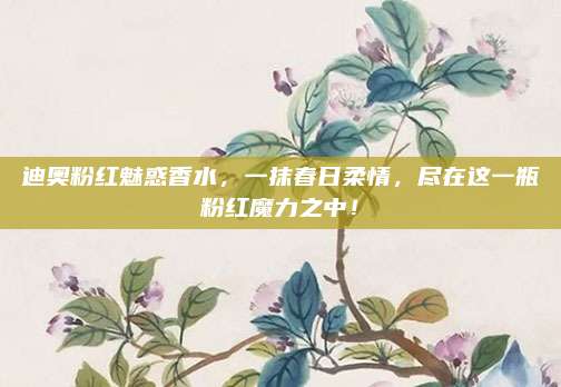 迪奥粉红魅惑香水,一抹春日柔情,尽在这一瓶粉红魔力之中!