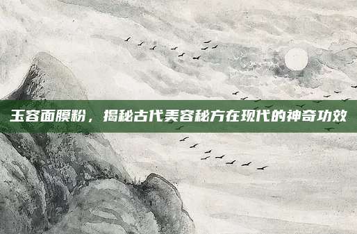 玉容面膜粉,揭秘古代美容秘方在现代的神奇功效