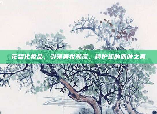 花皙化妆品,引领美妆潮流,呵护您的肌肤之美
