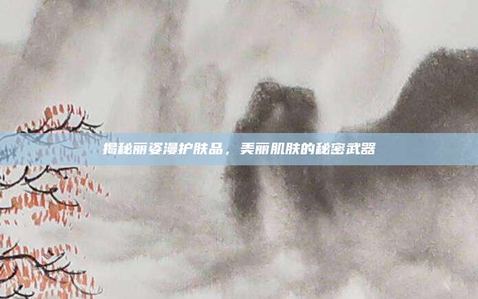 揭秘丽姿漫护肤品,美丽肌肤的秘密武器