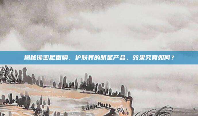 揭秘佛密尼面膜,护肤界的明星产品,效果究竟如何?