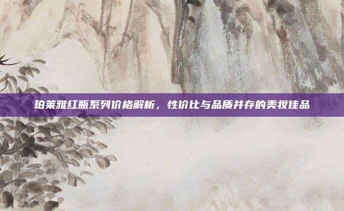 珀莱雅红瓶系列价格解析，性价比与品质并存的美妆佳品
