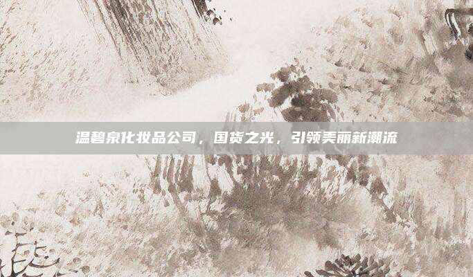 温碧泉化妆品公司，国货之光，引领美丽新潮流
