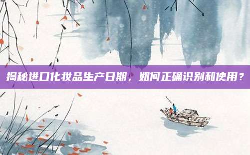 揭秘进口化妆品生产日期，如何正确识别和使用？