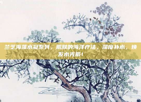 兰芝海藻水凝系列，肌肤的海洋疗法，深度补水，焕发水光肌！