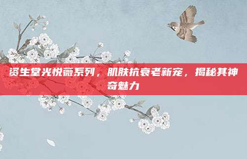 资生堂光悦薇系列，肌肤抗衰老新宠，揭秘其神奇魅力