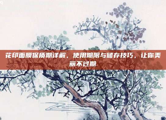 花印面膜保质期详解,使用期限与储存技巧,让你美丽不过期