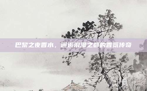 巴黎之夜香水,邂逅浪漫之都的香氛传奇