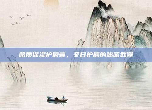 腊质保湿护唇膏，冬日护唇的秘密武器